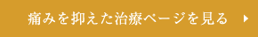 痛みを抑えた治療ページを見る