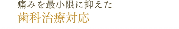 痛みを抑えた歯科治療対応！